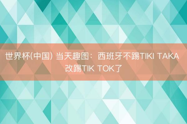 世界杯(中国) 当天趣图:西班牙不踢TIKI TAKA 改踢TIK TOK了