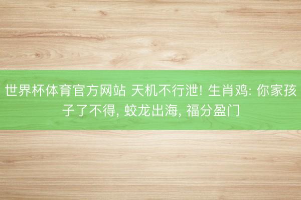 世界杯体育官方网站 天机不行泄! 生肖鸡: 你家孩子了不得， 蛟龙出海， 福分盈门