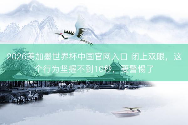 2026美加墨世界杯中国官网入口 闭上双眼，这个行为坚握不到10秒，要警惕了