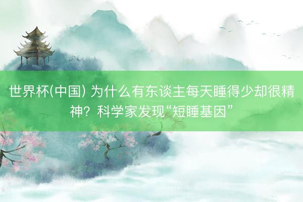 世界杯(中国) 为什么有东谈主每天睡得少却很精神？科学家发现“短睡基因”