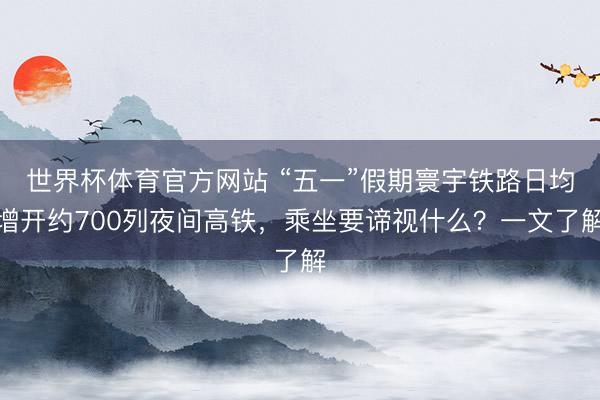 世界杯体育官方网站 “五一”假期寰宇铁路日均增开约700列夜间高铁，乘坐要谛视什么？一文了解