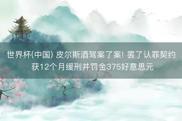 世界杯(中国) 皮尔斯酒驾案了案! 罢了认罪契约 获12个月缓刑并罚金375好意思元