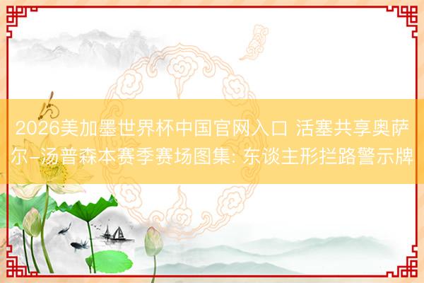 2026美加墨世界杯中国官网入口 活塞共享奥萨尔-汤普森本赛季赛场图集: 东谈主形拦路警示牌