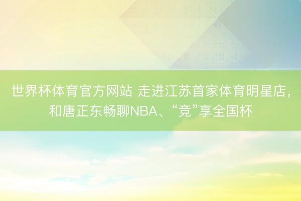 世界杯体育官方网站 走进江苏首家体育明星店，和唐正东畅聊NBA、“竞”享全国杯