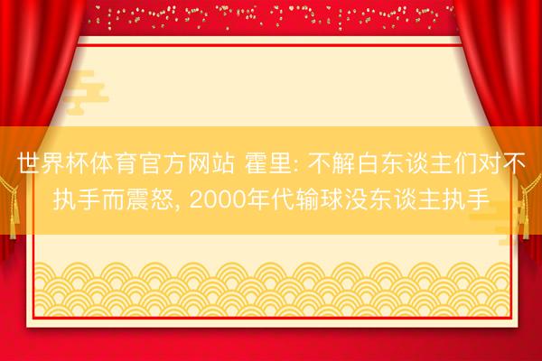 世界杯体育官方网站 霍里: 不解白东谈主们对不执手而震怒， 2000年代输球没东谈主执手