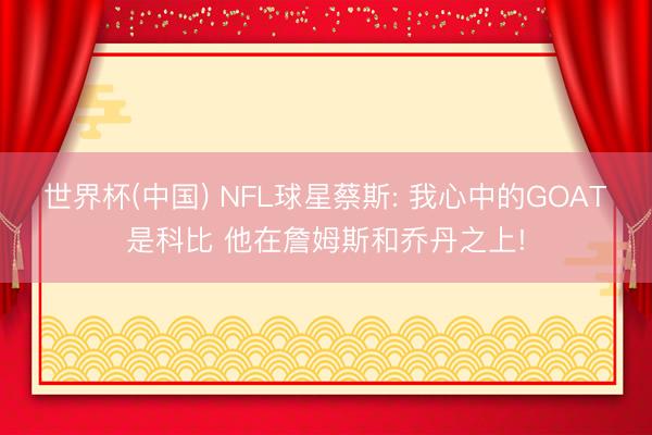 世界杯(中国) NFL球星蔡斯: 我心中的GOAT是科比 他在詹姆斯和乔丹之上!