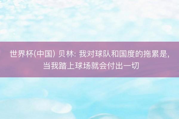 世界杯(中国) 贝林: 我对球队和国度的拖累是， 当我踏上球场就会付出一切