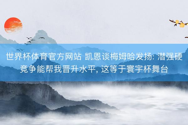 世界杯体育官方网站 凯恩谈梅姆哈发扬: 潜强硬竞争能帮我晋升水平， 这等于寰宇杯舞台