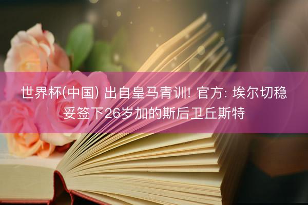 世界杯(中国) 出自皇马青训! 官方: 埃尔切稳妥签下26岁加的斯后卫丘斯特