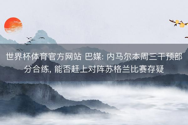 世界杯体育官方网站 巴媒: 内马尔本周三干预部分合练， 能否赶上对阵苏格兰比赛存疑